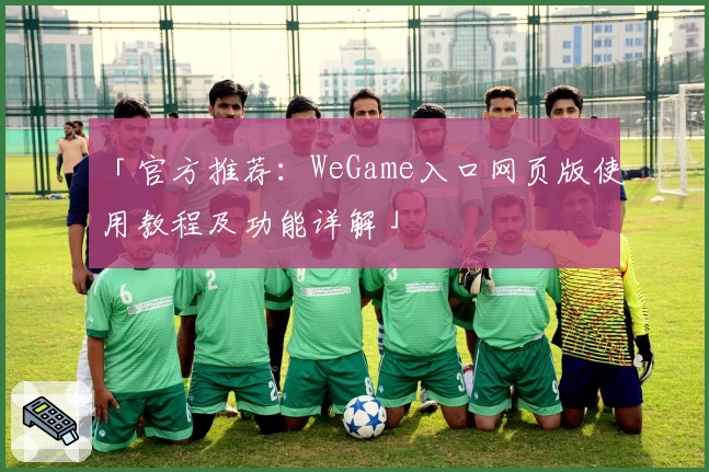 「官方推荐：WeGame入口网页版使用教程及功能详解」