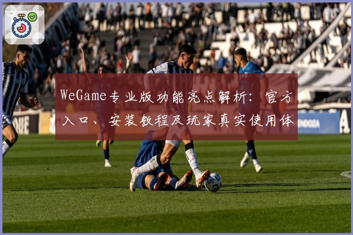 WeGame专业版功能亮点解析：官方入口、安装教程及玩家真实使用体验分享