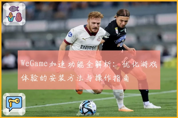WeGame加速功能全解析:优化游戏体验的安装方法与操作指南