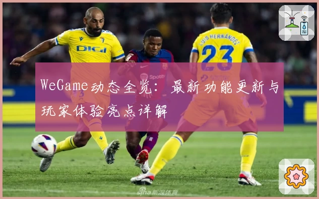 WeGame动态全览：最新功能更新与玩家体验亮点详解