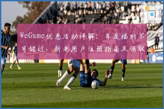 WeGame优惠活动详解：年度福利不可错过，新老用户注册指南及领取攻略