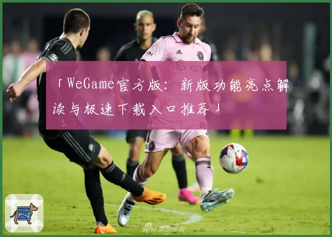 「WeGame官方版：新版功能亮点解读与极速下载入口推荐」