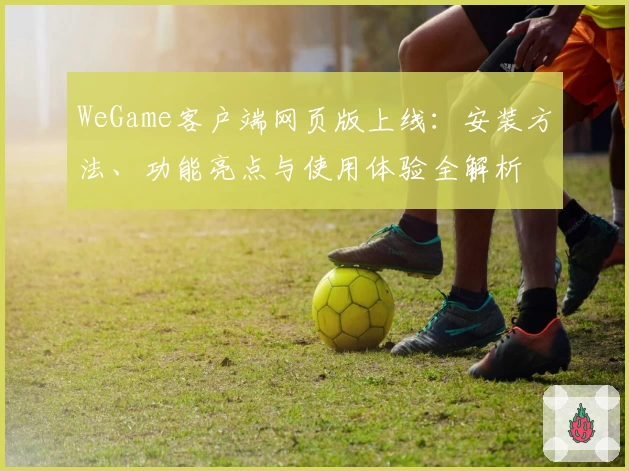 WeGame客户端网页版上线：安装方法、功能亮点与使用体验全解析