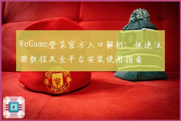 WeGame登录官方入口解析：快速注册教程及全平台安装使用指南