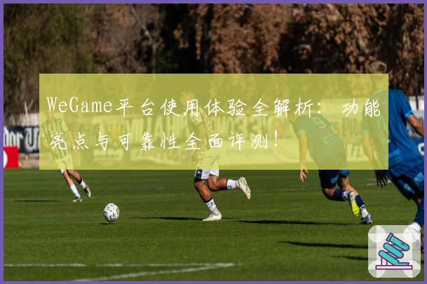 WeGame平台使用体验全解析：功能亮点与可靠性全面评测！
