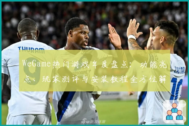 WeGame热门游戏年度盘点：功能亮点、玩家测评与安装教程全方位解析