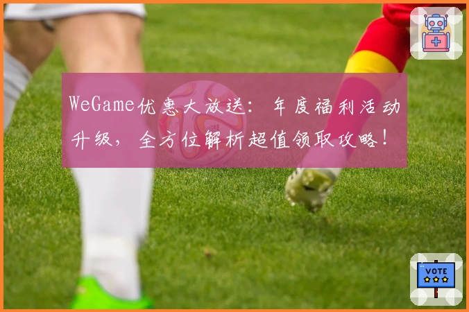 WeGame优惠大放送：年度福利活动升级，全方位解析超值领取攻略！