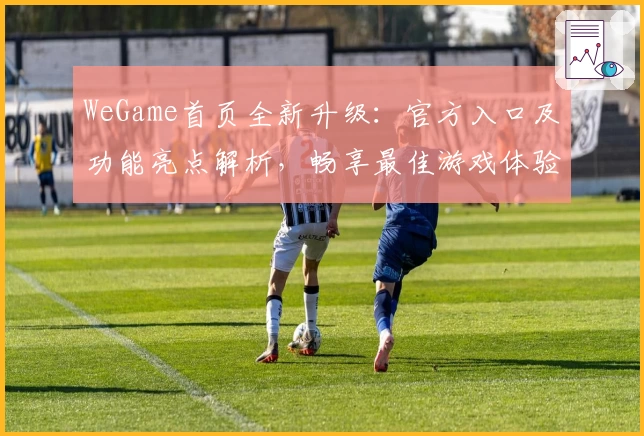 WeGame首页全新升级：官方入口及功能亮点解析，畅享最佳游戏体验