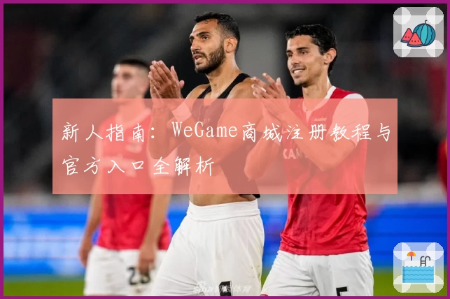 新人指南：WeGame商城注册教程与官方入口全解析