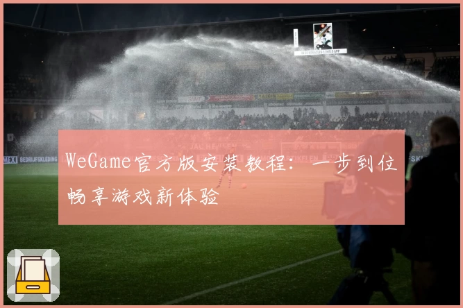 WeGame官方版安装教程：一步到位畅享游戏新体验