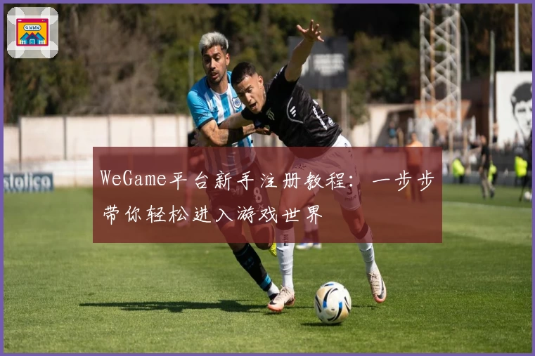 WeGame平台新手注册教程：一步步带你轻松进入游戏世界