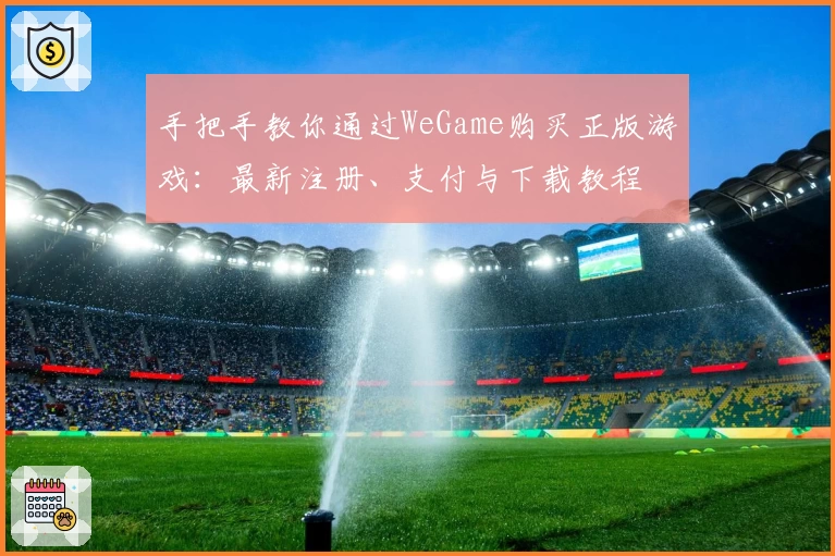 手把手教你通过WeGame购买正版游戏：最新注册、支付与下载教程