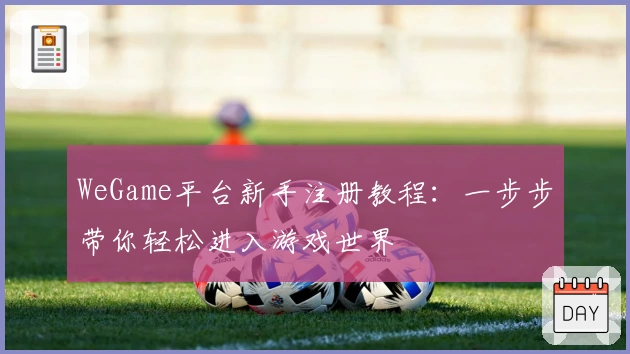 WeGame平台新手注册教程：一步步带你轻松进入游戏世界