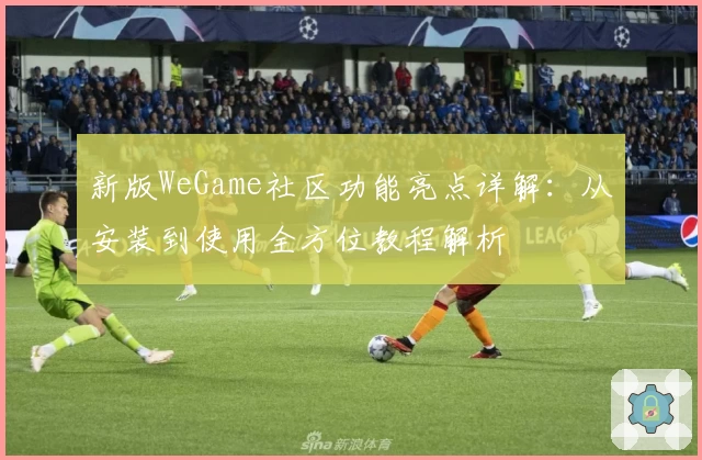 新版WeGame社区功能亮点详解：从安装到使用全方位教程解析