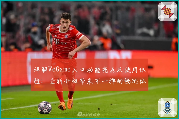 详解WeGame入口功能亮点及使用体验：全新升级带来不一样的畅玩体验