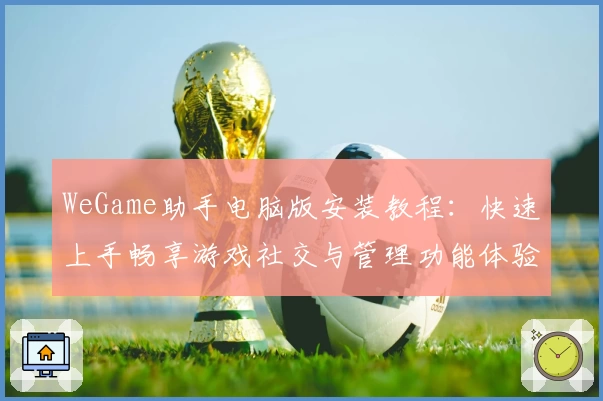 WeGame助手电脑版安装教程：快速上手畅享游戏社交与管理功能体验
