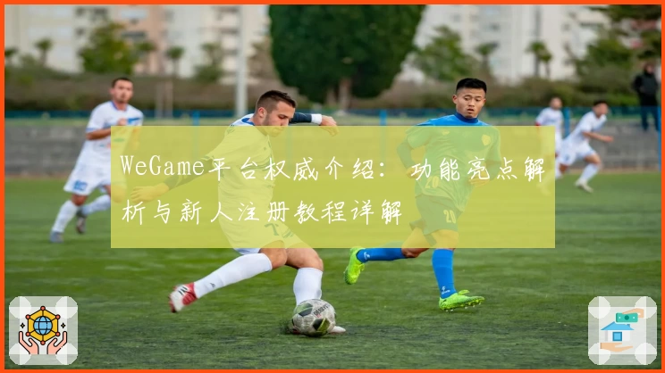 WeGame平台权威介绍：功能亮点解析与新人注册教程详解