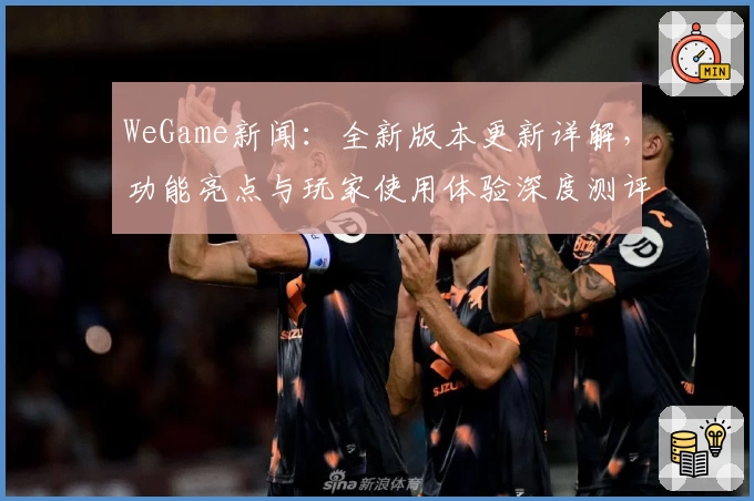 WeGame新闻：全新版本更新详解，功能亮点与玩家使用体验深度测评