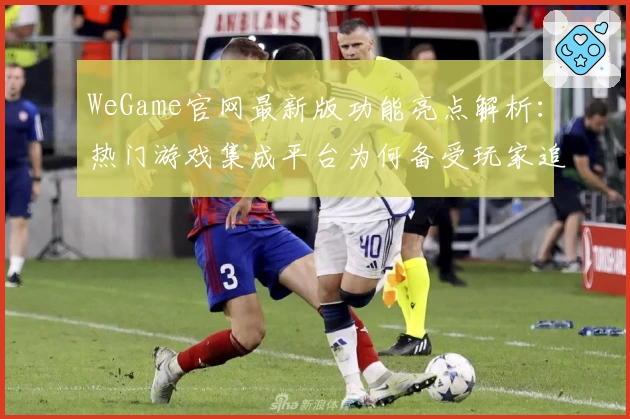WeGame官网最新版功能亮点解析：热门游戏集成平台为何备受玩家追捧