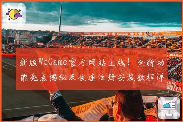 新版WeGame官方网站上线！全新功能亮点揭秘及快速注册安装教程详解