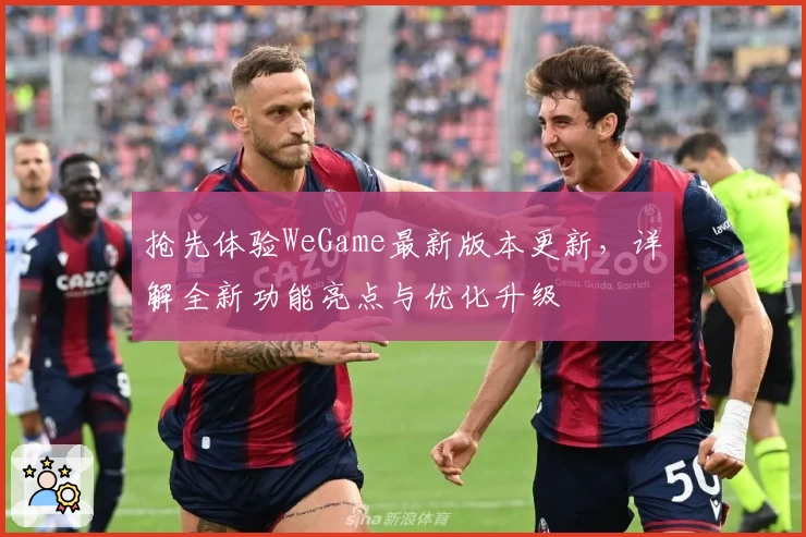 抢先体验WeGame最新版本更新，详解全新功能亮点与优化升级