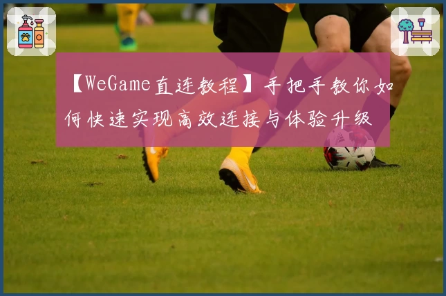 【WeGame直连教程】手把手教你如何快速实现高效连接与体验升级