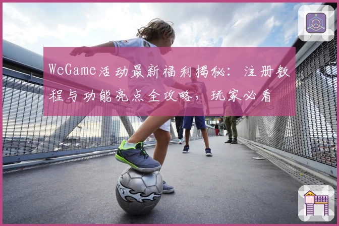 WeGame活动最新福利揭秘：注册教程与功能亮点全攻略，玩家必看