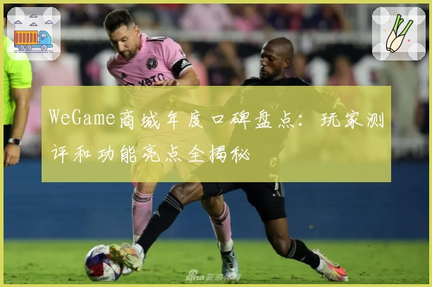 WeGame商城年度口碑盘点：玩家测评和功能亮点全揭秘