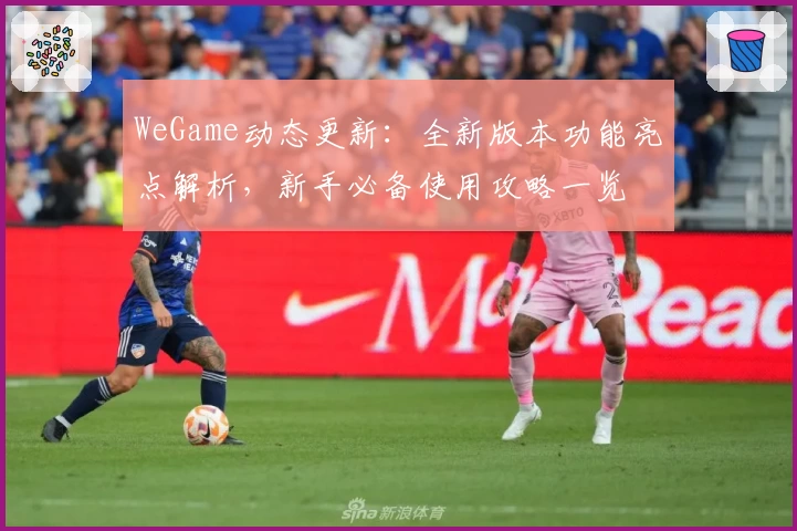 WeGame动态更新：全新版本功能亮点解析，新手必备使用攻略一览