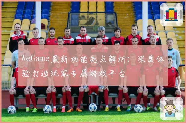WeGame最新功能亮点解析：深度体验打造玩家专属游戏平台