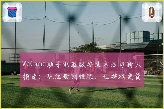 WeGame助手电脑版安装方法与新人指南：从注册到畅玩，让游戏更简单