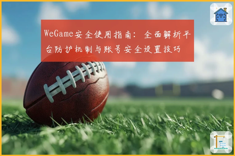 WeGame安全使用指南：全面解析平台防护机制与账号安全设置技巧