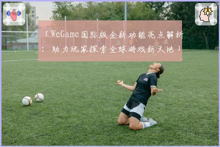 「WeGame国际版全新功能亮点解析：助力玩家探索全球游戏新天地」