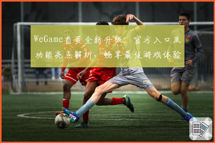 WeGame首页全新升级：官方入口及功能亮点解析，畅享最佳游戏体验