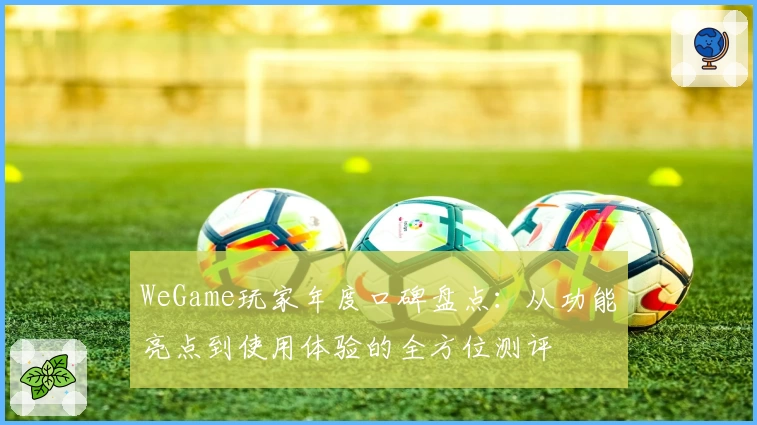 WeGame玩家年度口碑盘点：从功能亮点到使用体验的全方位测评
