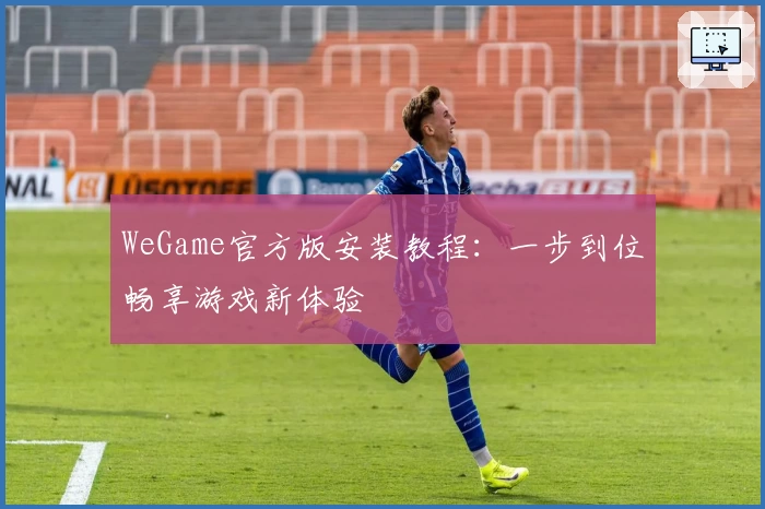 WeGame官方版安装教程：一步到位畅享游戏新体验