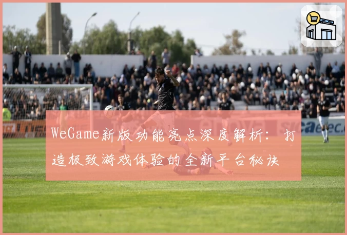 WeGame新版功能亮点深度解析：打造极致游戏体验的全新平台秘诀