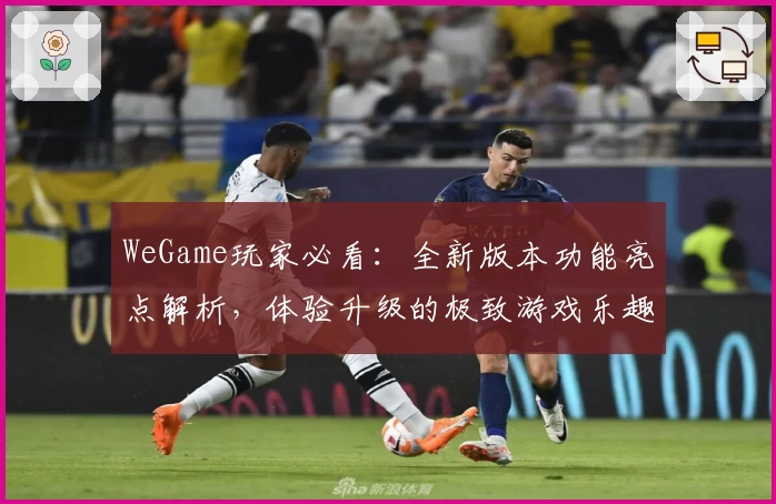 WeGame玩家必看：全新版本功能亮点解析，体验升级的极致游戏乐趣
