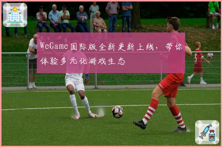 WeGame国际版全新更新上线，带你体验多元化游戏生态