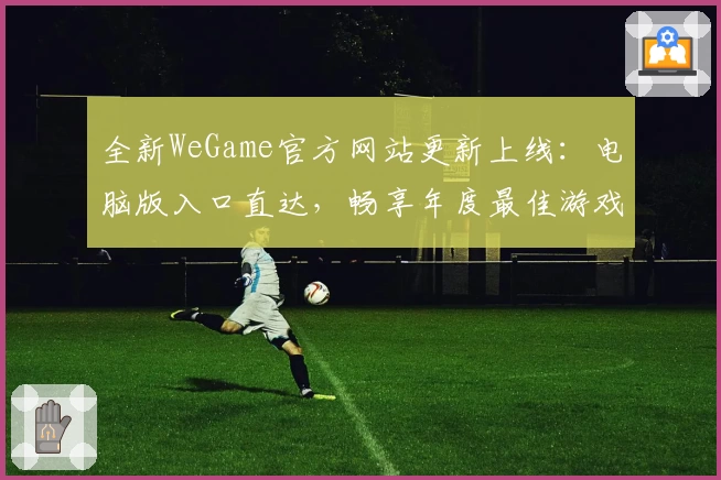 全新WeGame官方网站更新上线：电脑版入口直达，畅享年度最佳游戏体验