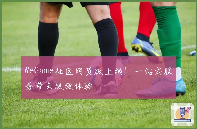 WeGame社区网页版上线！一站式服务带来极致体验
