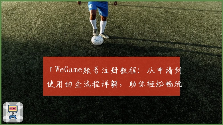 「WeGame账号注册教程：从申请到使用的全流程详解，助你轻松畅玩游戏」
