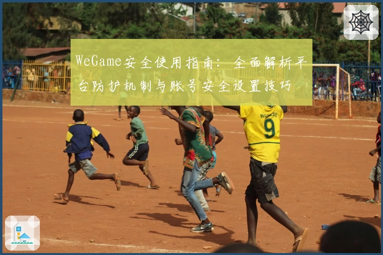WeGame安全使用指南：全面解析平台防护机制与账号安全设置技巧