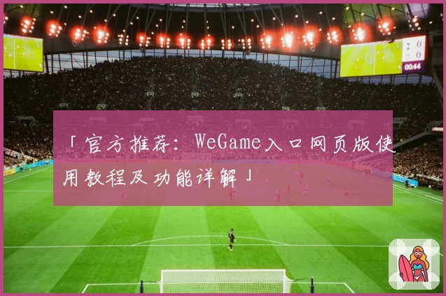 「官方推荐：WeGame入口网页版使用教程及功能详解」