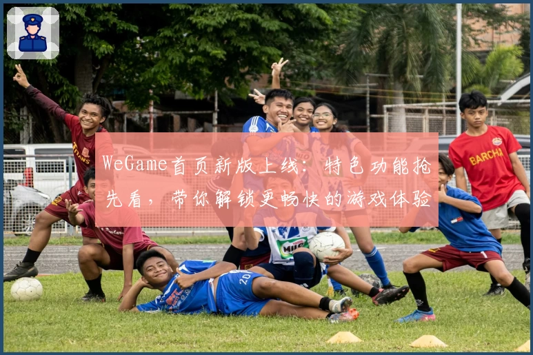 WeGame首页新版上线：特色功能抢先看，带你解锁更畅快的游戏体验