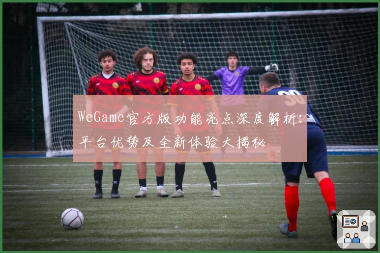WeGame官方版功能亮点深度解析：平台优势及全新体验大揭秘