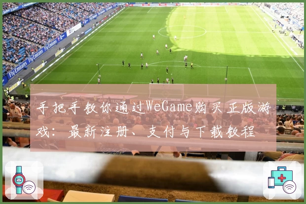 手把手教你通过WeGame购买正版游戏：最新注册、支付与下载教程