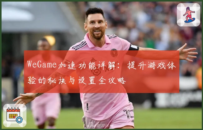 WeGame加速功能详解：提升游戏体验的秘诀与设置全攻略