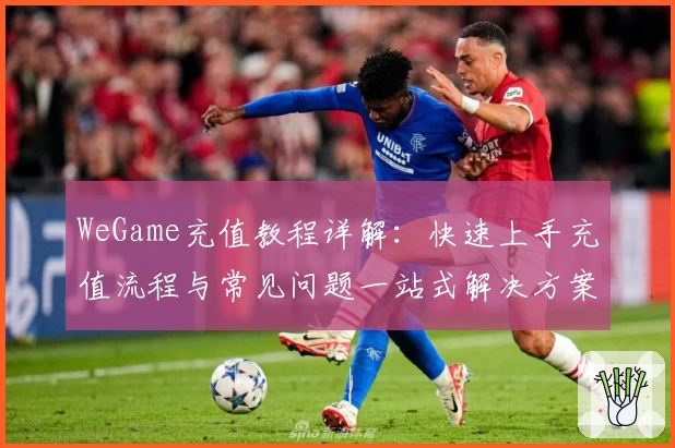 WeGame充值教程详解:快速上手充值流程与常见问题一站式解决方案