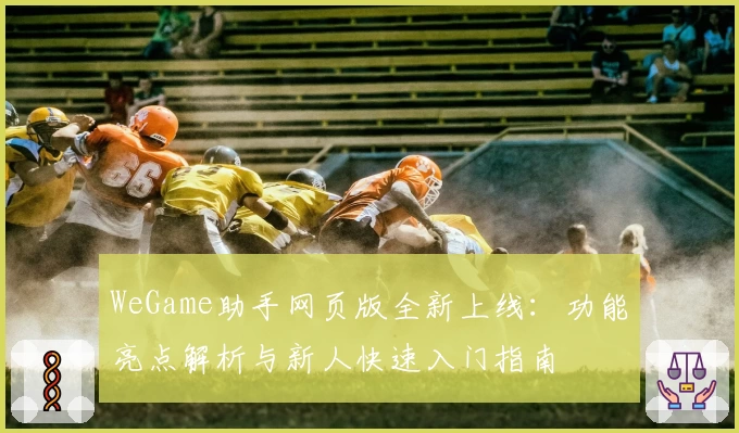 WeGame助手网页版全新上线：功能亮点解析与新人快速入门指南
